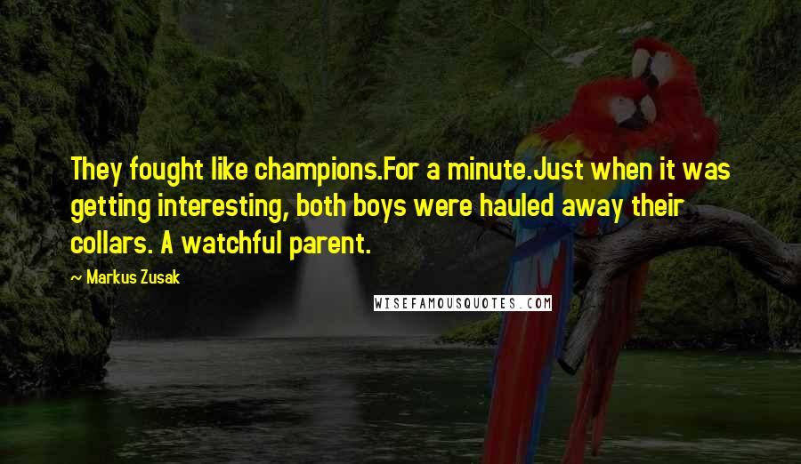 Markus Zusak Quotes: They fought like champions.For a minute.Just when it was getting interesting, both boys were hauled away their collars. A watchful parent.