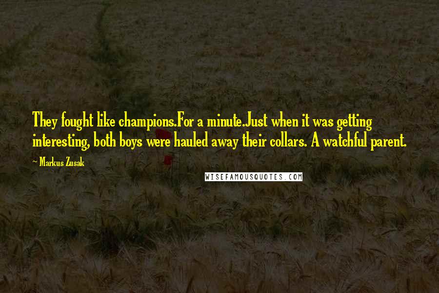 Markus Zusak Quotes: They fought like champions.For a minute.Just when it was getting interesting, both boys were hauled away their collars. A watchful parent.