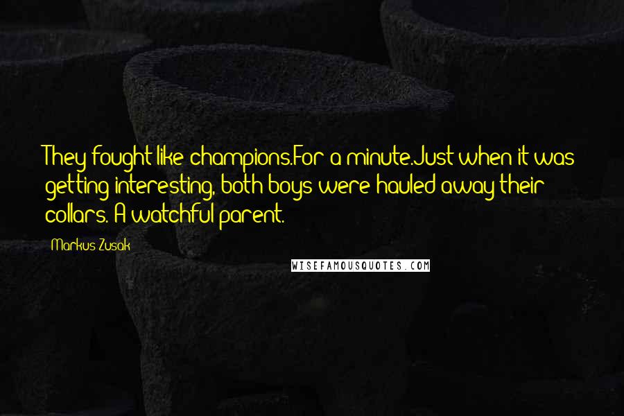 Markus Zusak Quotes: They fought like champions.For a minute.Just when it was getting interesting, both boys were hauled away their collars. A watchful parent.