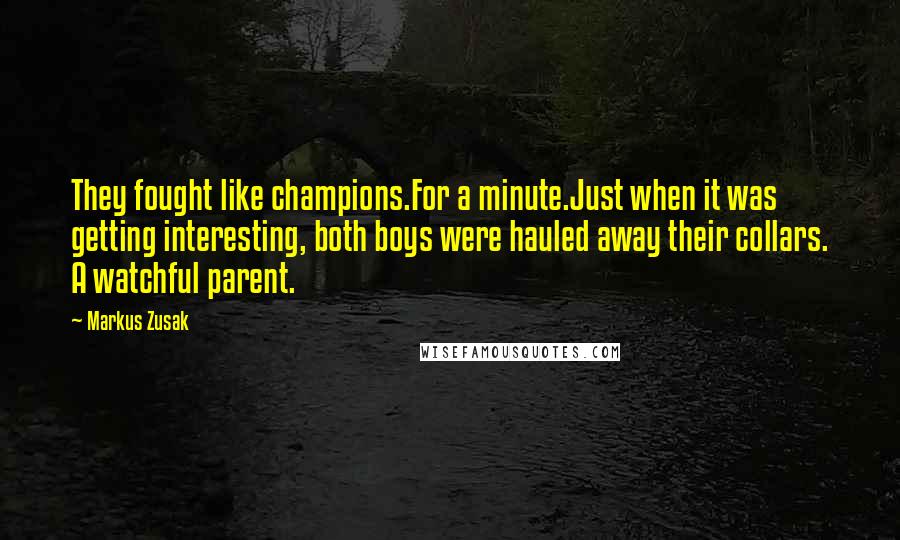 Markus Zusak Quotes: They fought like champions.For a minute.Just when it was getting interesting, both boys were hauled away their collars. A watchful parent.