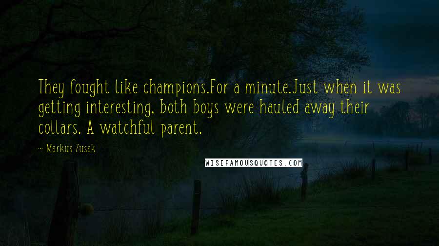 Markus Zusak Quotes: They fought like champions.For a minute.Just when it was getting interesting, both boys were hauled away their collars. A watchful parent.