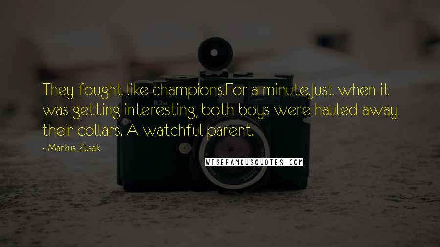 Markus Zusak Quotes: They fought like champions.For a minute.Just when it was getting interesting, both boys were hauled away their collars. A watchful parent.