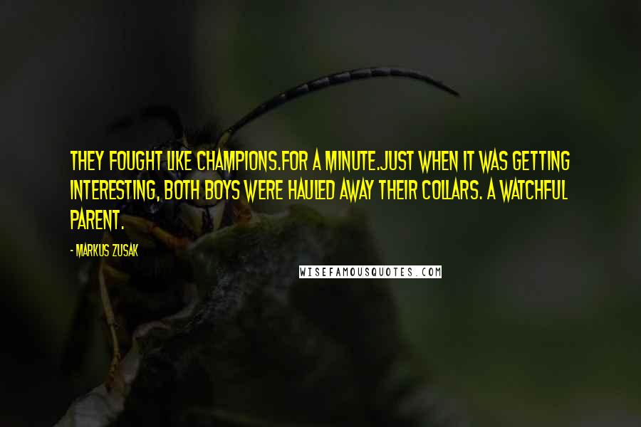Markus Zusak Quotes: They fought like champions.For a minute.Just when it was getting interesting, both boys were hauled away their collars. A watchful parent.