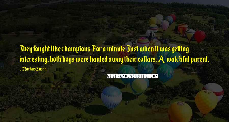 Markus Zusak Quotes: They fought like champions.For a minute.Just when it was getting interesting, both boys were hauled away their collars. A watchful parent.