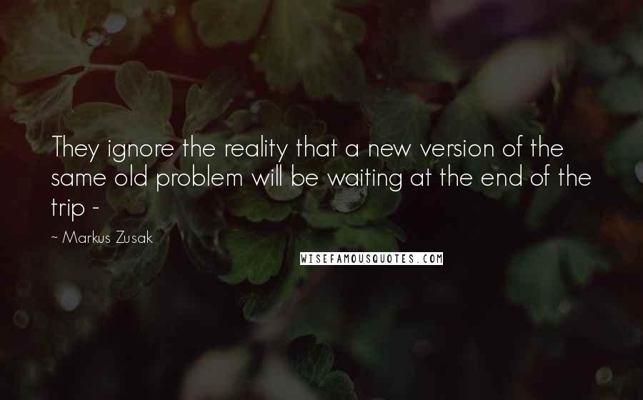 Markus Zusak Quotes: They ignore the reality that a new version of the same old problem will be waiting at the end of the trip - 