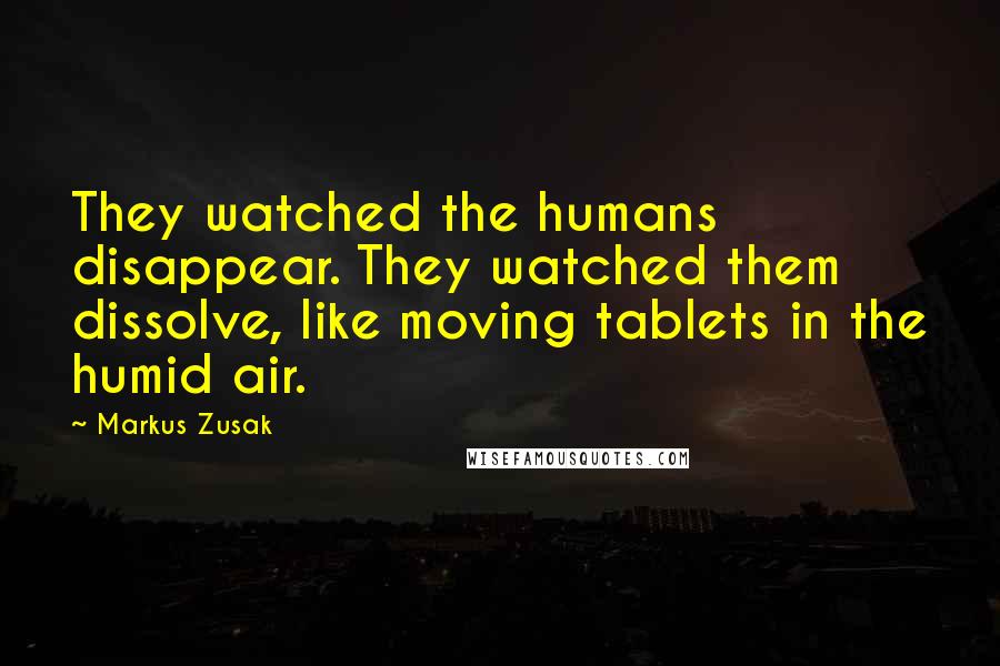 Markus Zusak Quotes: They watched the humans disappear. They watched them dissolve, like moving tablets in the humid air.