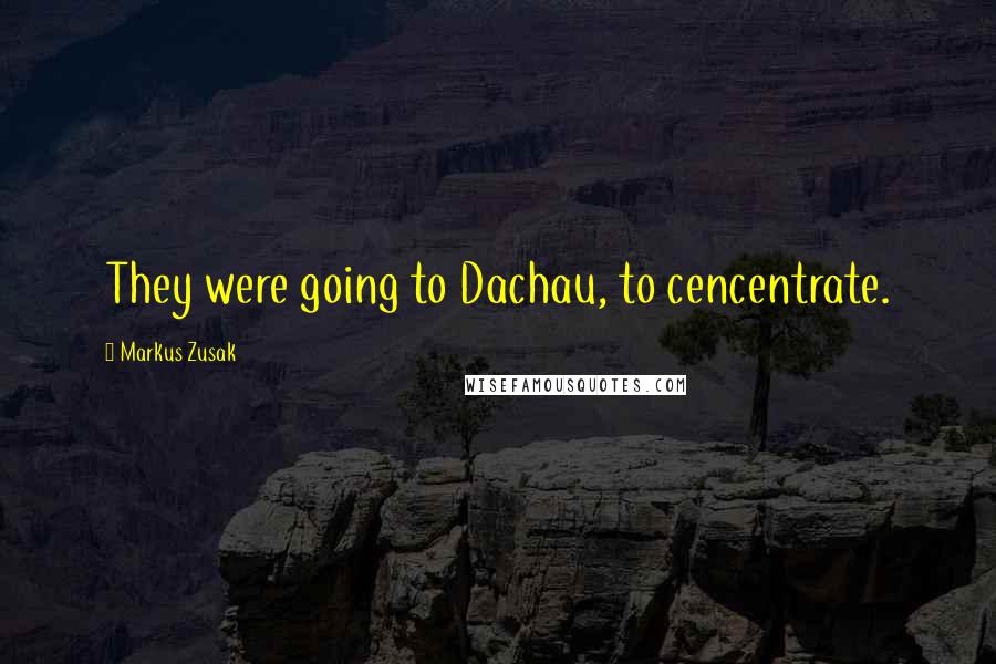 Markus Zusak Quotes: They were going to Dachau, to cencentrate.