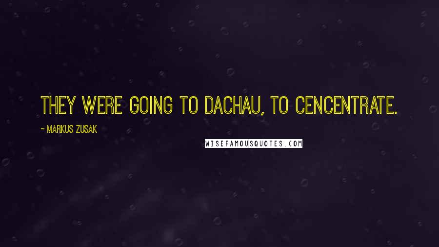 Markus Zusak Quotes: They were going to Dachau, to cencentrate.