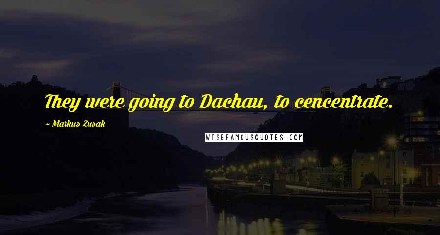 Markus Zusak Quotes: They were going to Dachau, to cencentrate.