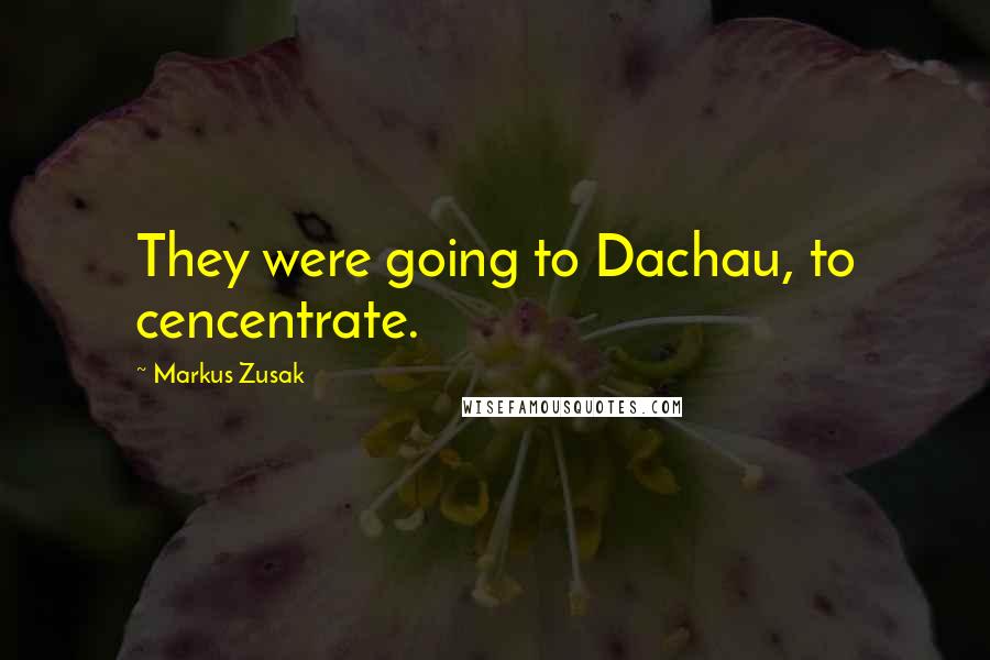 Markus Zusak Quotes: They were going to Dachau, to cencentrate.