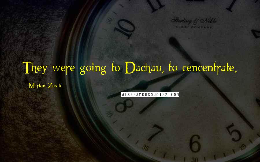 Markus Zusak Quotes: They were going to Dachau, to cencentrate.
