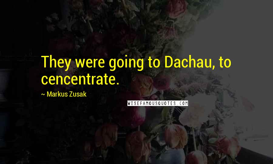 Markus Zusak Quotes: They were going to Dachau, to cencentrate.