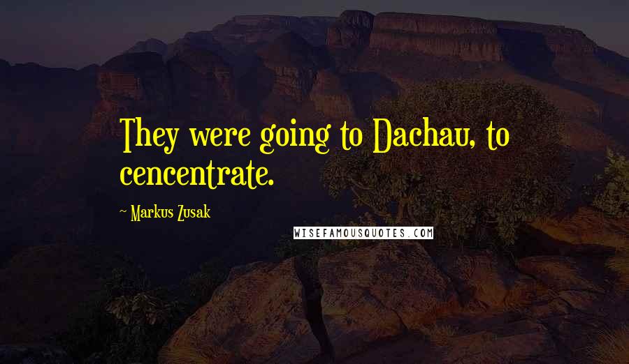 Markus Zusak Quotes: They were going to Dachau, to cencentrate.