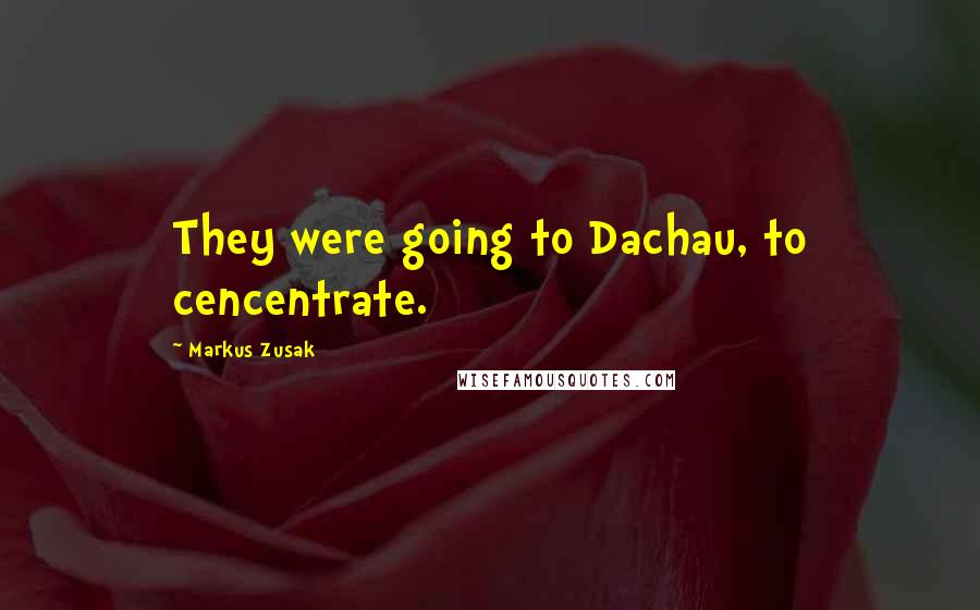 Markus Zusak Quotes: They were going to Dachau, to cencentrate.