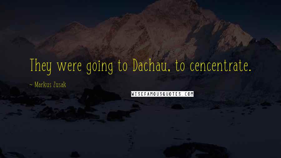 Markus Zusak Quotes: They were going to Dachau, to cencentrate.