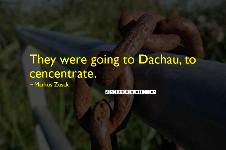 Markus Zusak Quotes: They were going to Dachau, to cencentrate.