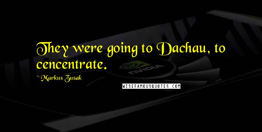 Markus Zusak Quotes: They were going to Dachau, to cencentrate.