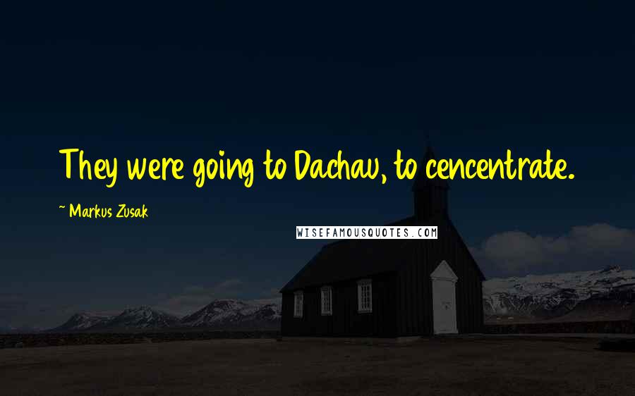 Markus Zusak Quotes: They were going to Dachau, to cencentrate.