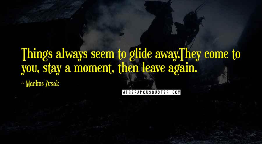 Markus Zusak Quotes: Things always seem to glide away.They come to you, stay a moment, then leave again.