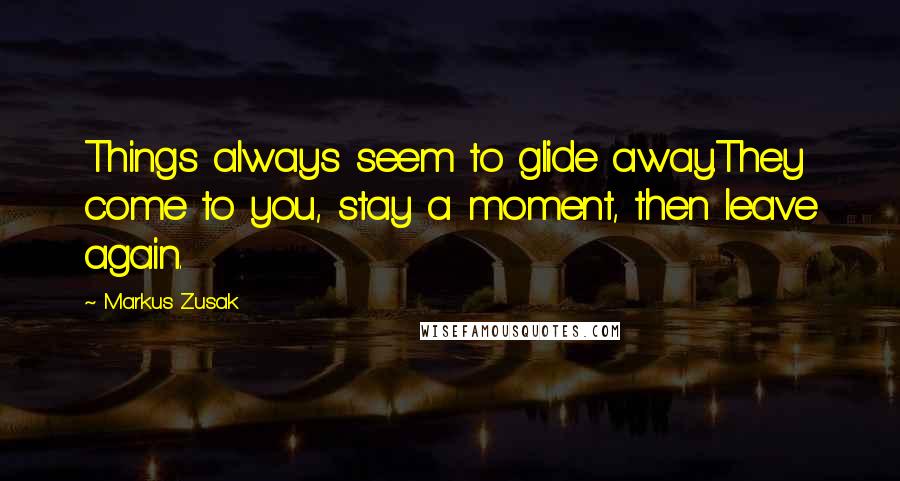 Markus Zusak Quotes: Things always seem to glide away.They come to you, stay a moment, then leave again.