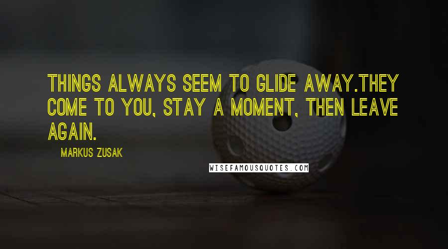 Markus Zusak Quotes: Things always seem to glide away.They come to you, stay a moment, then leave again.