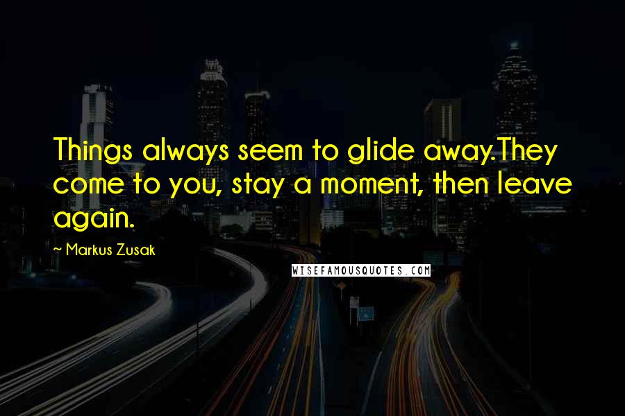 Markus Zusak Quotes: Things always seem to glide away.They come to you, stay a moment, then leave again.