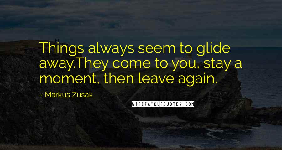 Markus Zusak Quotes: Things always seem to glide away.They come to you, stay a moment, then leave again.