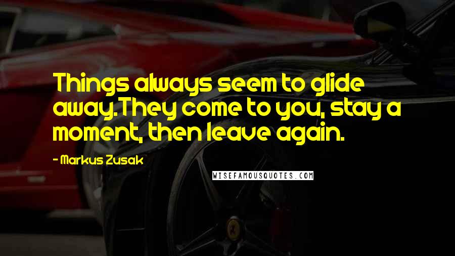Markus Zusak Quotes: Things always seem to glide away.They come to you, stay a moment, then leave again.
