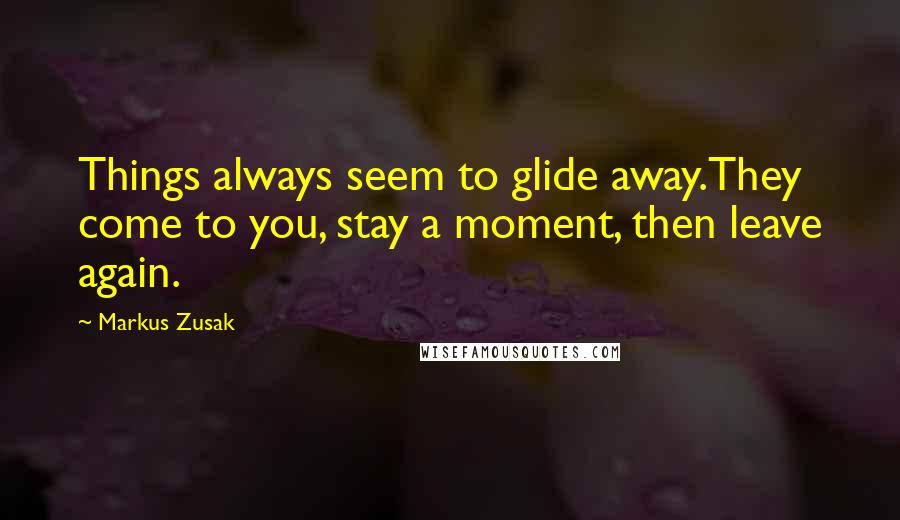 Markus Zusak Quotes: Things always seem to glide away.They come to you, stay a moment, then leave again.