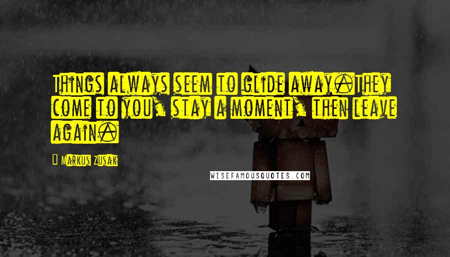 Markus Zusak Quotes: Things always seem to glide away.They come to you, stay a moment, then leave again.