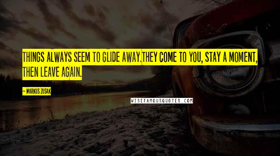 Markus Zusak Quotes: Things always seem to glide away.They come to you, stay a moment, then leave again.