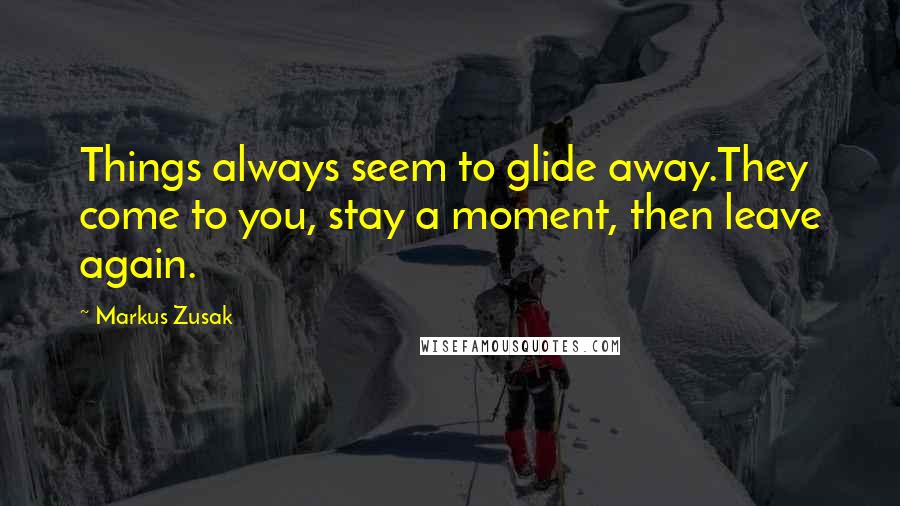 Markus Zusak Quotes: Things always seem to glide away.They come to you, stay a moment, then leave again.