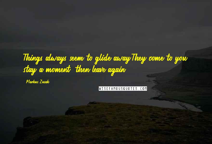 Markus Zusak Quotes: Things always seem to glide away.They come to you, stay a moment, then leave again.