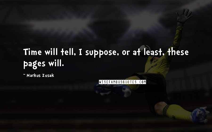 Markus Zusak Quotes: Time will tell, I suppose, or at least, these pages will.