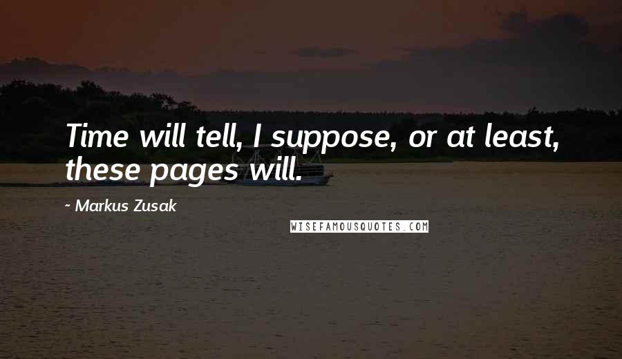 Markus Zusak Quotes: Time will tell, I suppose, or at least, these pages will.