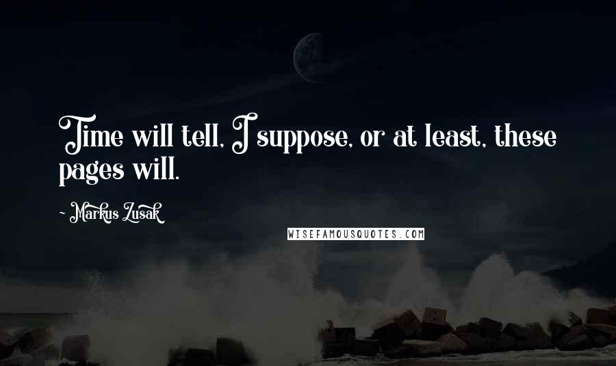 Markus Zusak Quotes: Time will tell, I suppose, or at least, these pages will.