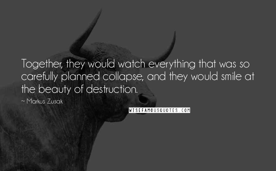 Markus Zusak Quotes: Together, they would watch everything that was so carefully planned collapse, and they would smile at the beauty of destruction.