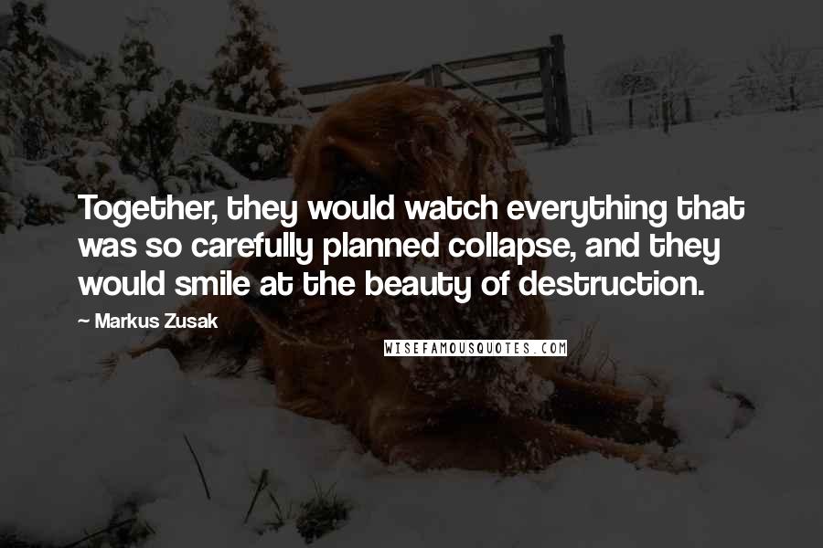 Markus Zusak Quotes: Together, they would watch everything that was so carefully planned collapse, and they would smile at the beauty of destruction.