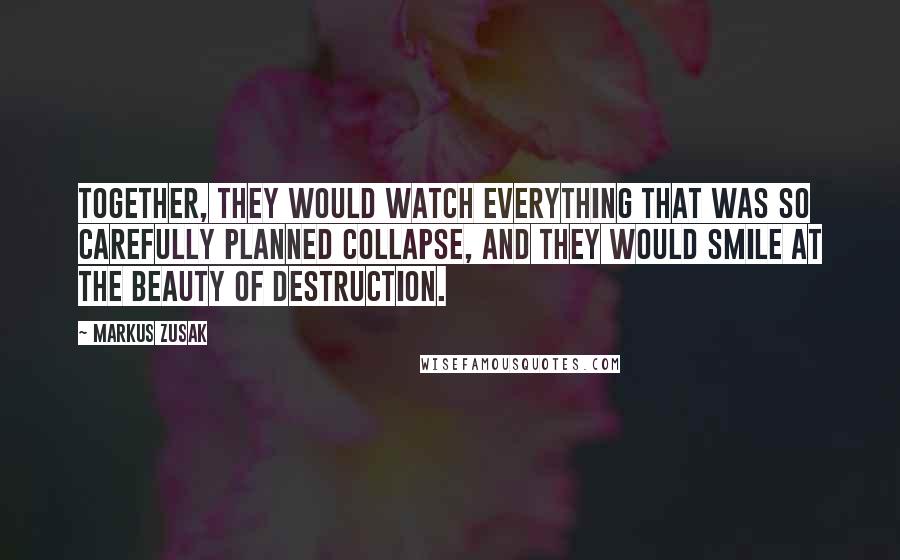 Markus Zusak Quotes: Together, they would watch everything that was so carefully planned collapse, and they would smile at the beauty of destruction.