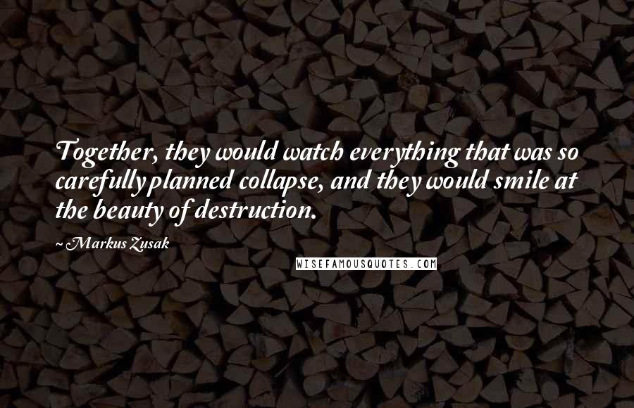 Markus Zusak Quotes: Together, they would watch everything that was so carefully planned collapse, and they would smile at the beauty of destruction.