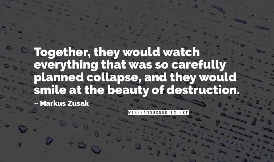 Markus Zusak Quotes: Together, they would watch everything that was so carefully planned collapse, and they would smile at the beauty of destruction.