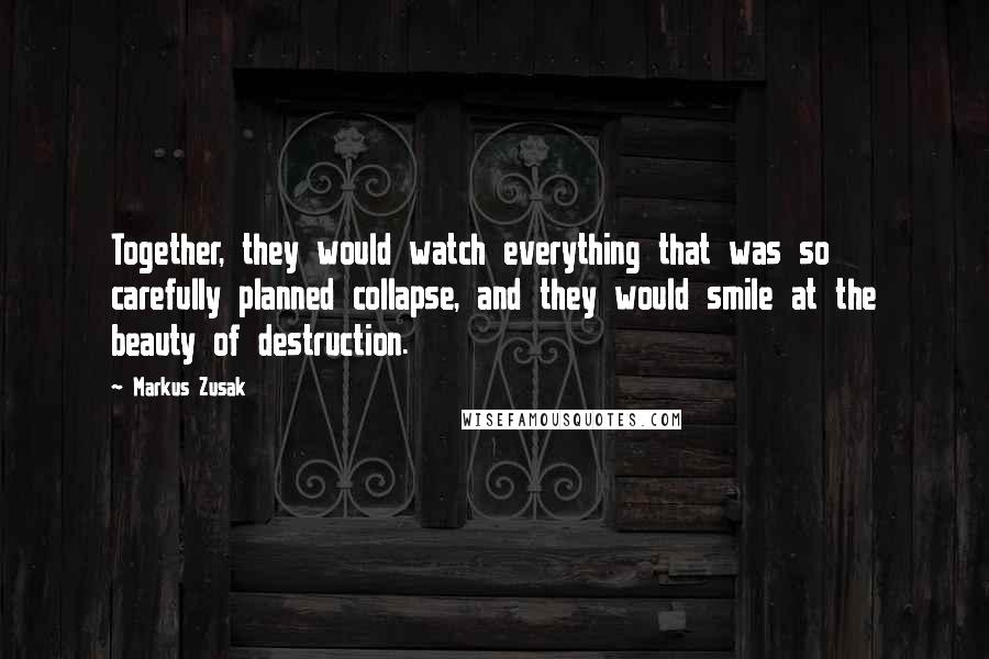 Markus Zusak Quotes: Together, they would watch everything that was so carefully planned collapse, and they would smile at the beauty of destruction.