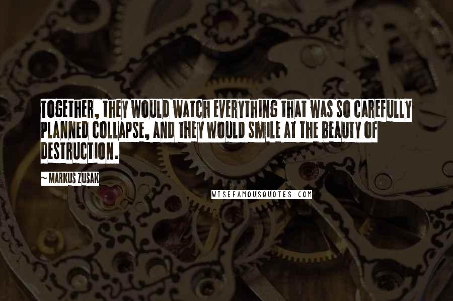 Markus Zusak Quotes: Together, they would watch everything that was so carefully planned collapse, and they would smile at the beauty of destruction.
