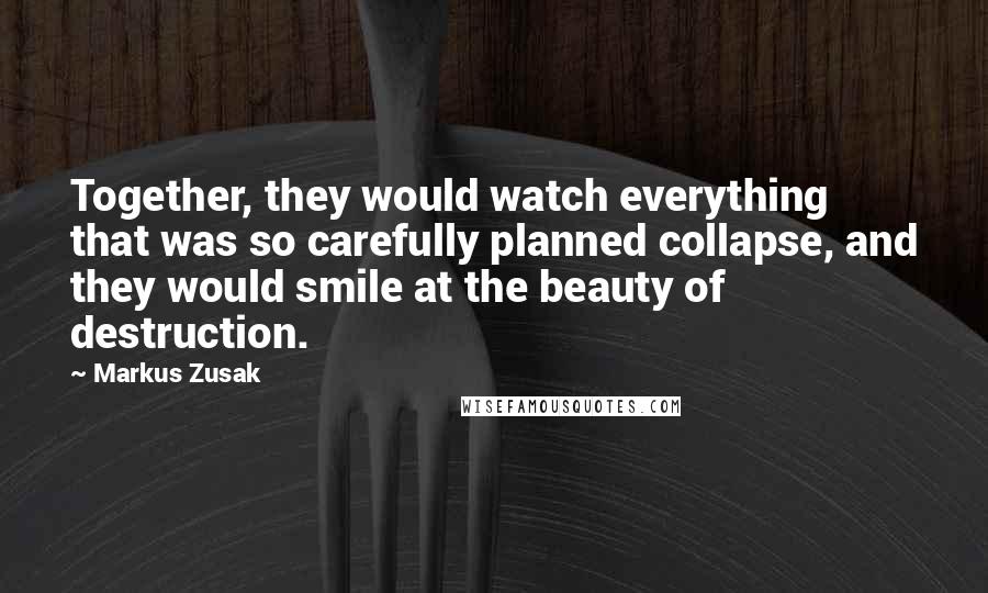 Markus Zusak Quotes: Together, they would watch everything that was so carefully planned collapse, and they would smile at the beauty of destruction.