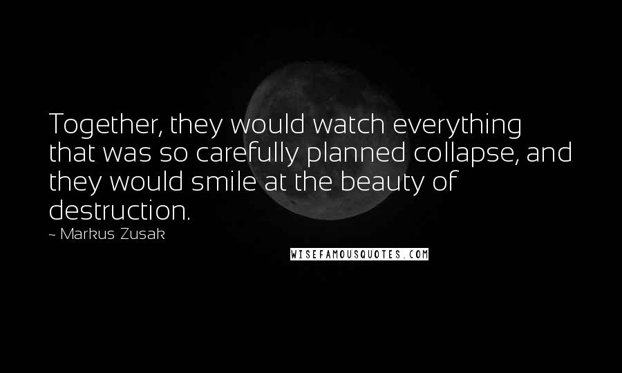 Markus Zusak Quotes: Together, they would watch everything that was so carefully planned collapse, and they would smile at the beauty of destruction.