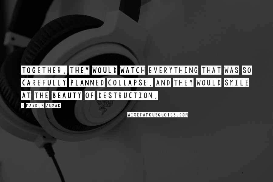 Markus Zusak Quotes: Together, they would watch everything that was so carefully planned collapse, and they would smile at the beauty of destruction.