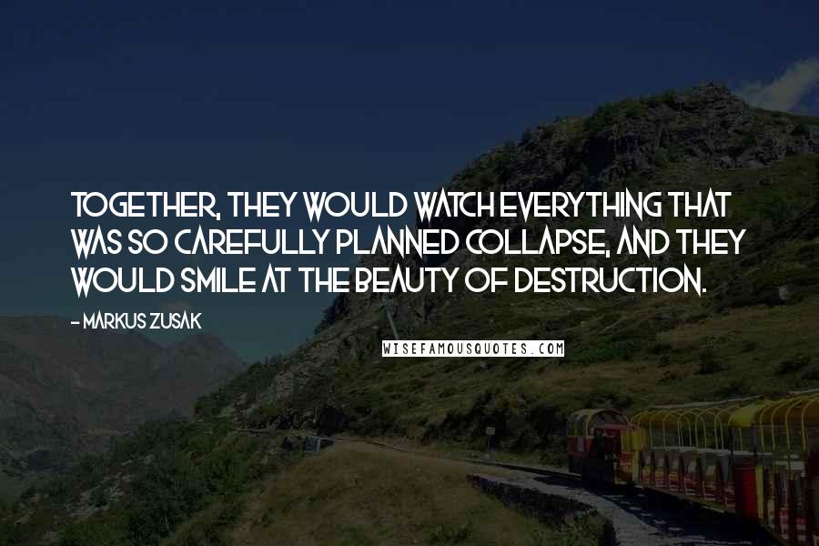 Markus Zusak Quotes: Together, they would watch everything that was so carefully planned collapse, and they would smile at the beauty of destruction.