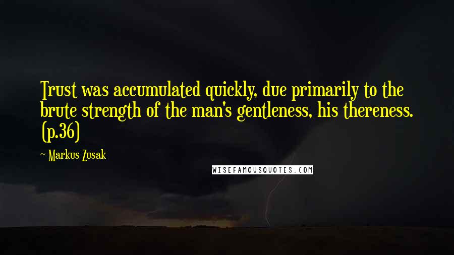 Markus Zusak Quotes: Trust was accumulated quickly, due primarily to the brute strength of the man's gentleness, his thereness. (p.36)