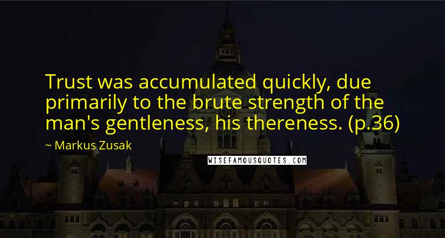 Markus Zusak Quotes: Trust was accumulated quickly, due primarily to the brute strength of the man's gentleness, his thereness. (p.36)