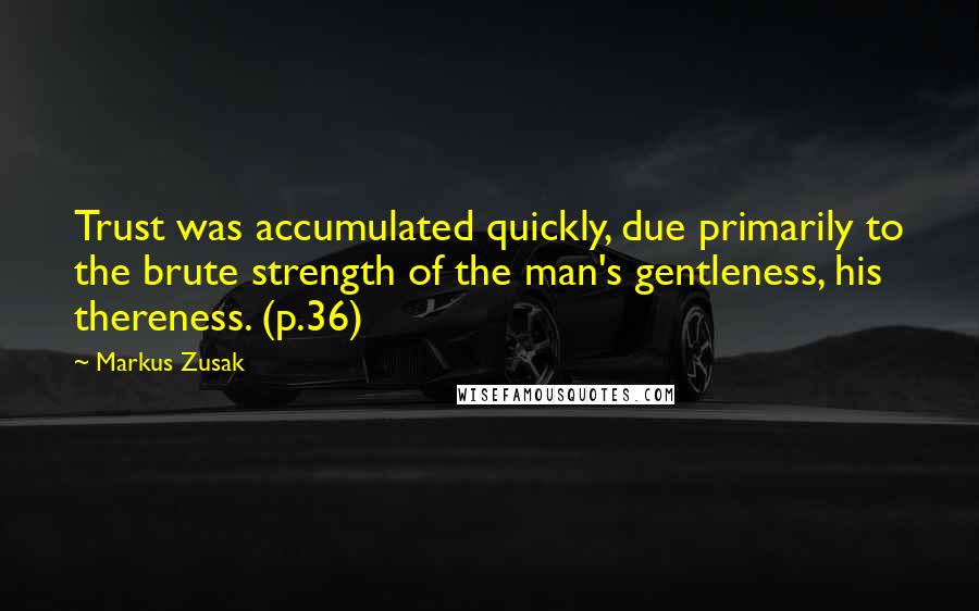 Markus Zusak Quotes: Trust was accumulated quickly, due primarily to the brute strength of the man's gentleness, his thereness. (p.36)